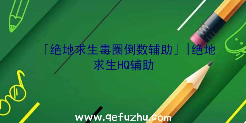 「绝地求生毒圈倒数辅助」|绝地求生HQ辅助